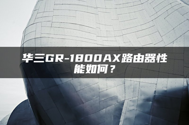 华三GR-1800AX路由器性能如何？