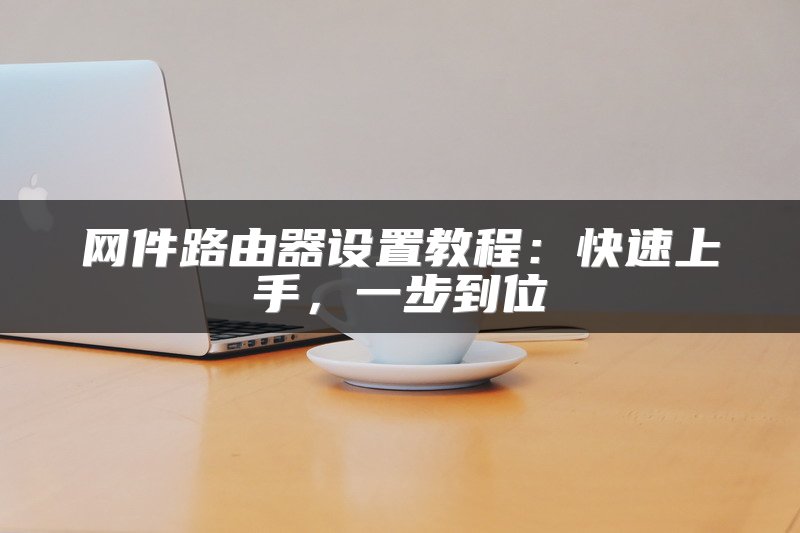 网件路由器设置教程：快速上手，一步到位