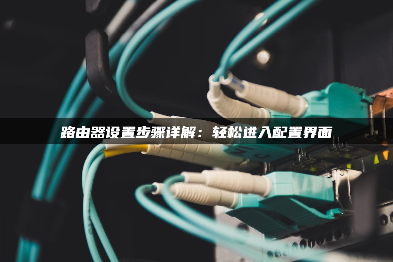 路由器设置步骤详解：轻松进入配置界面