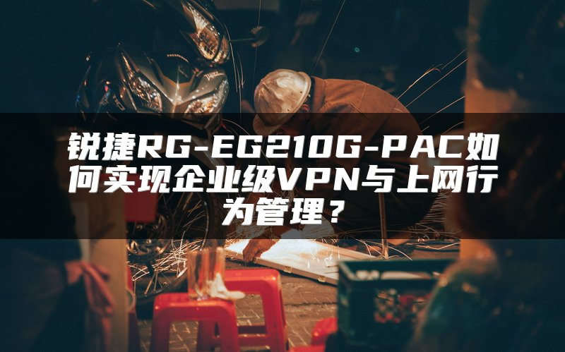 锐捷RG-EG210G-PAC如何实现企业级VPN与上网行为管理？
