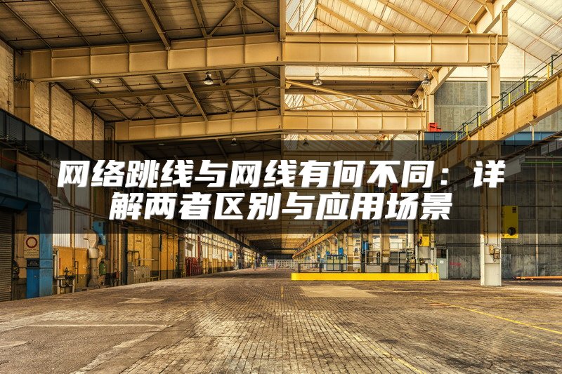 网络跳线与网线有何不同：详解两者区别与应用场景