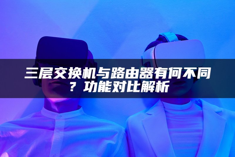 三层交换机与路由器有何不同？功能对比解析