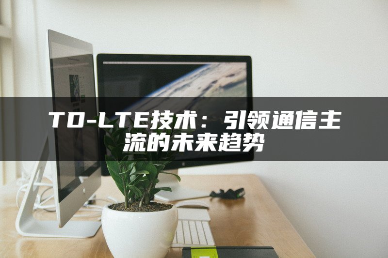 TD-LTE技术：引领通信主流的未来趋势