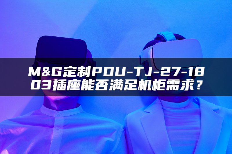 M&G定制PDU-TJ-27-1803插座能否满足机柜需求？
