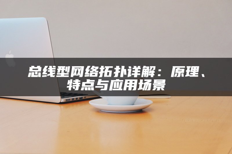 总线型网络拓扑详解：原理、特点与应用场景