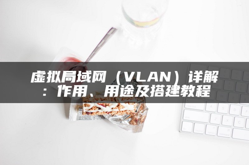 虚拟局域网（VLAN）详解：作用、用途及搭建教程