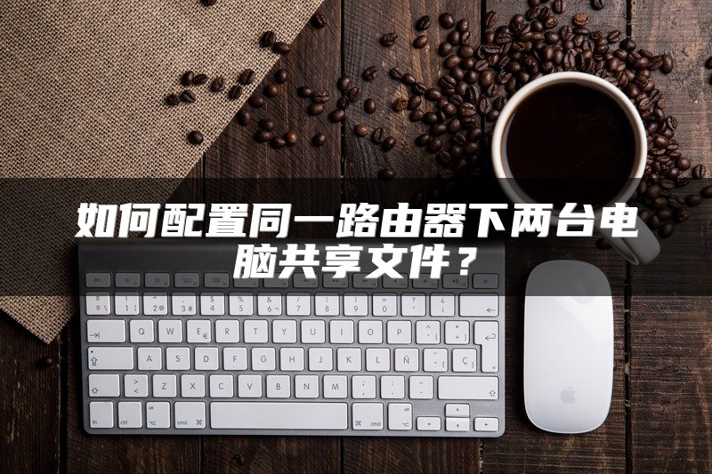如何配置同一路由器下两台电脑共享文件？