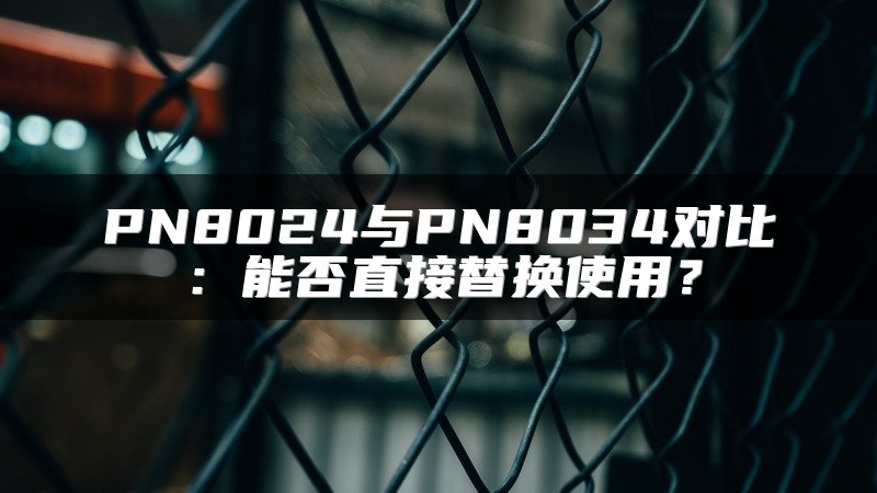 PN8024与PN8034对比：能否直接替换使用？