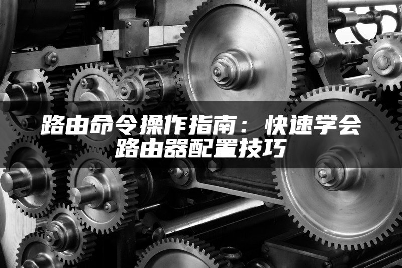 路由命令操作指南：快速学会路由器配置技巧