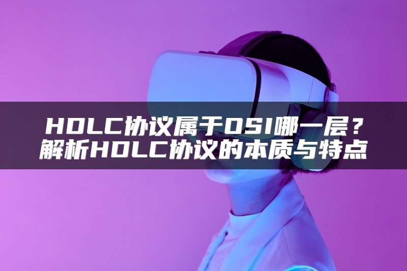 HDLC协议属于OSI哪一层？解析HDLC协议的本质与特点