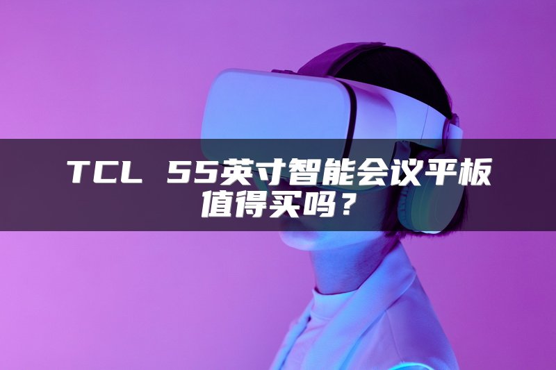 TCL 55英寸智能会议平板值得买吗？