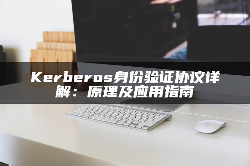 Kerberos身份验证协议详解：原理及应用指南