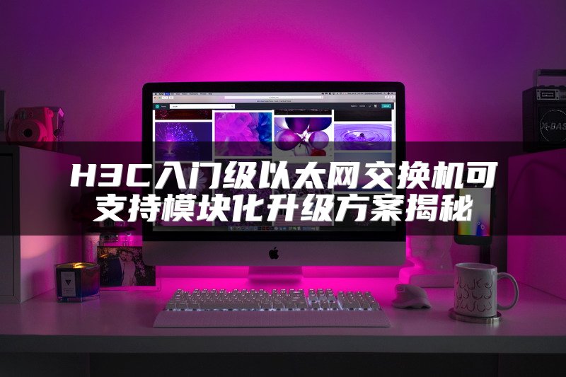 H3C入门级以太网交换机可支持模块化升级方案揭秘