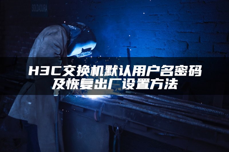 H3C交换机默认用户名密码及恢复出厂设置方法