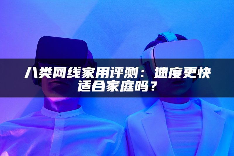 八类网线家用评测：速度更快适合家庭吗？