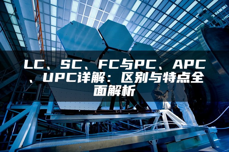 LC、SC、FC与PC、APC、UPC详解：区别与特点全面解析