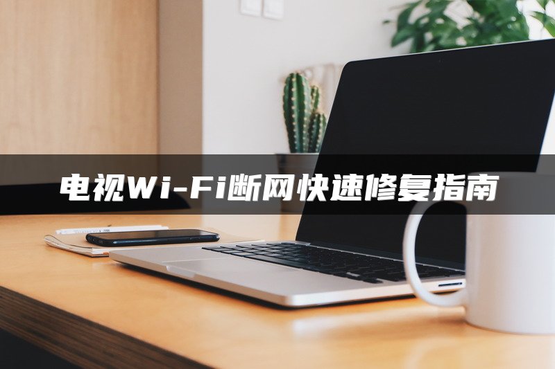 电视Wi-Fi断网快速修复指南