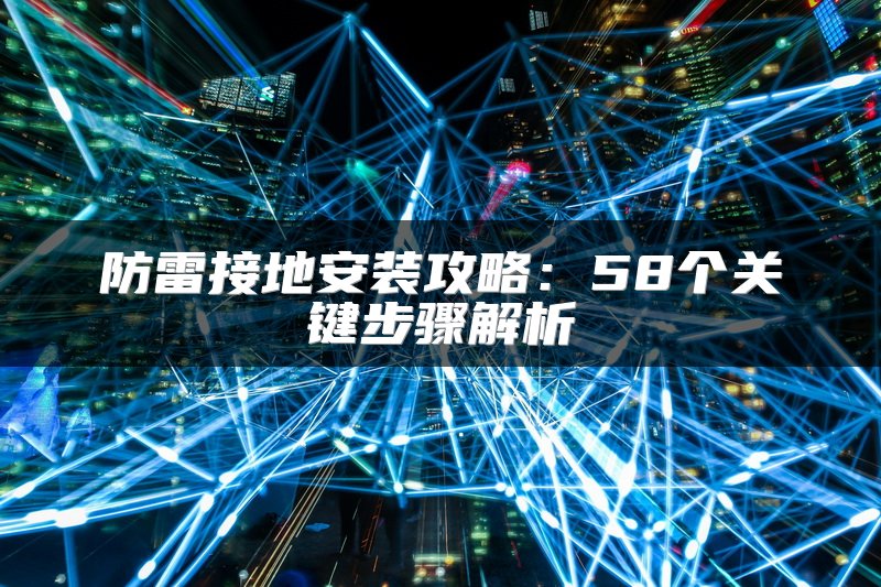 防雷接地安装攻略：58个关键步骤解析