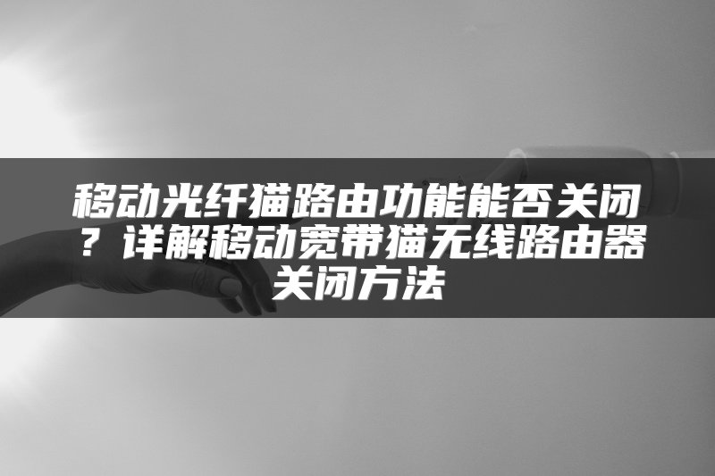移动光纤猫路由功能能否关闭？详解移动宽带猫无线路由器关闭方法