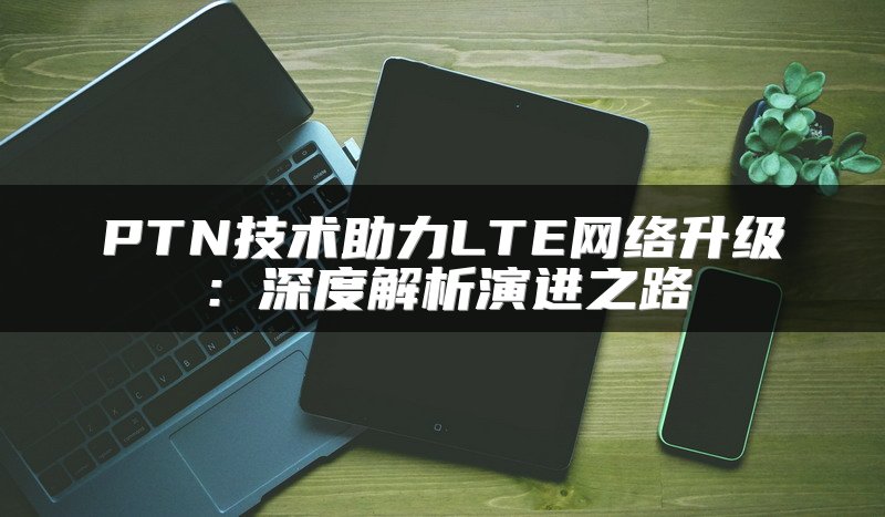 PTN技术助力LTE网络升级：深度解析演进之路