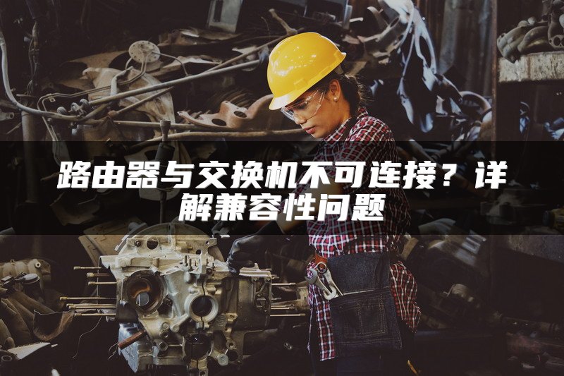 路由器与交换机不可连接？详解兼容性问题