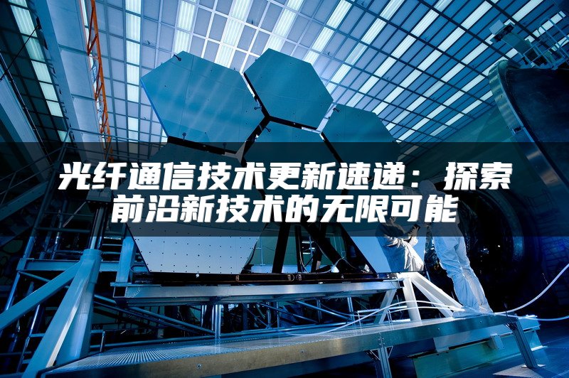 光纤通信技术更新速递：探索前沿新技术的无限可能