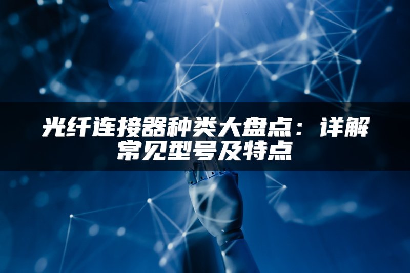 光纤连接器种类大盘点：详解常见型号及特点