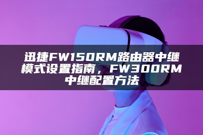 迅捷FW150RM路由器中继模式设置指南，FW300RM中继配置方法