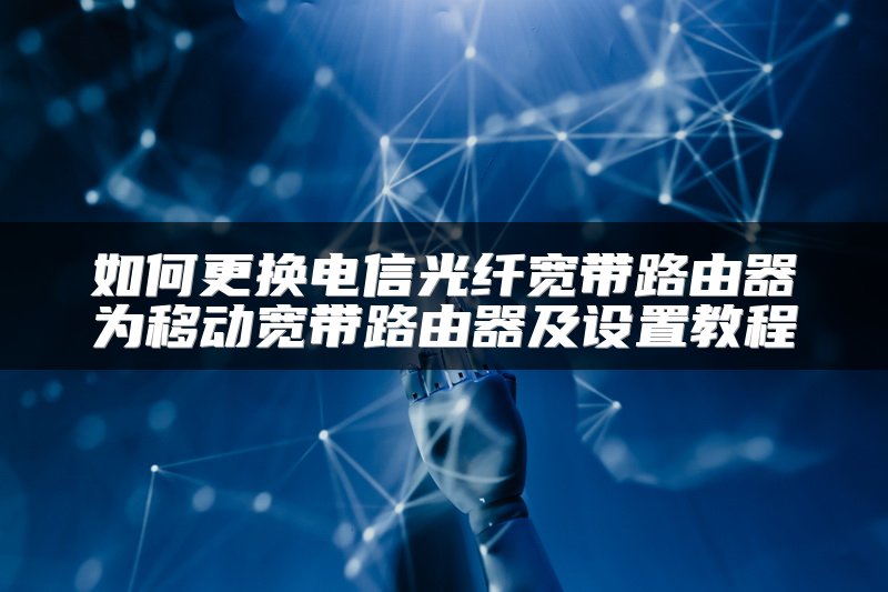 如何更换电信光纤宽带路由器为移动宽带路由器及设置教程