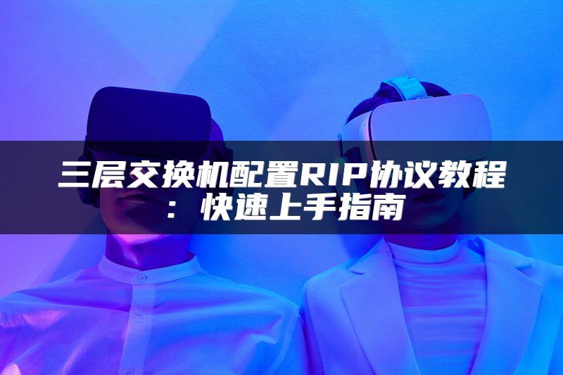 三层交换机配置RIP协议教程：快速上手指南