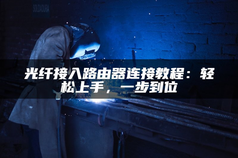 光纤接入路由器连接教程：轻松上手，一步到位