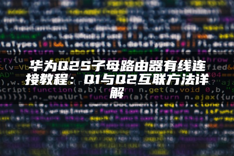 华为Q2S子母路由器有线连接教程：Q1与Q2互联方法详解