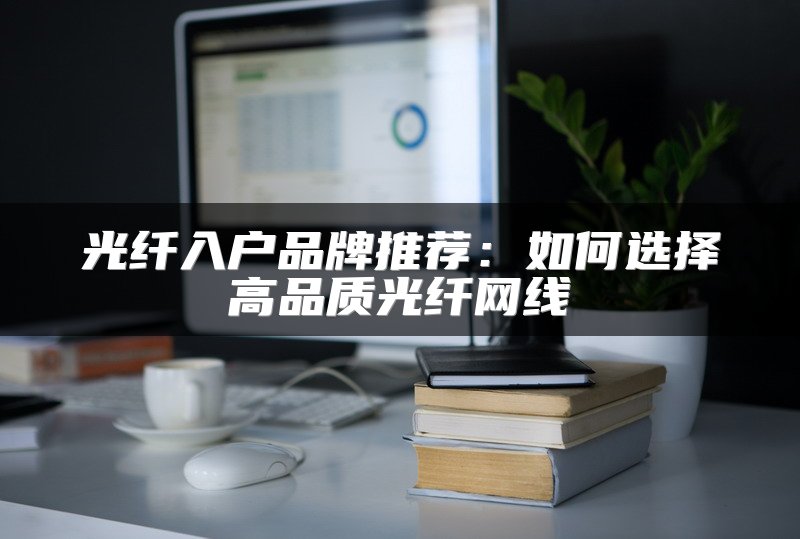 光纤入户品牌推荐：如何选择高品质光纤网线