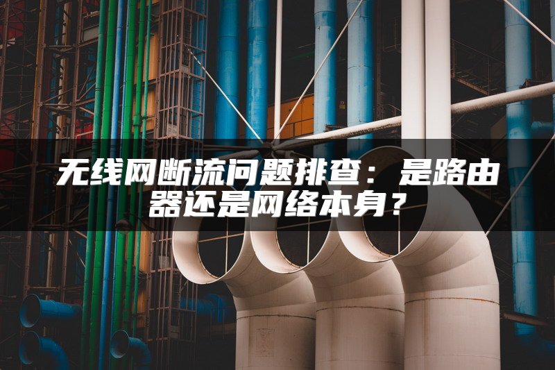 无线网断流问题排查：是路由器还是网络本身？