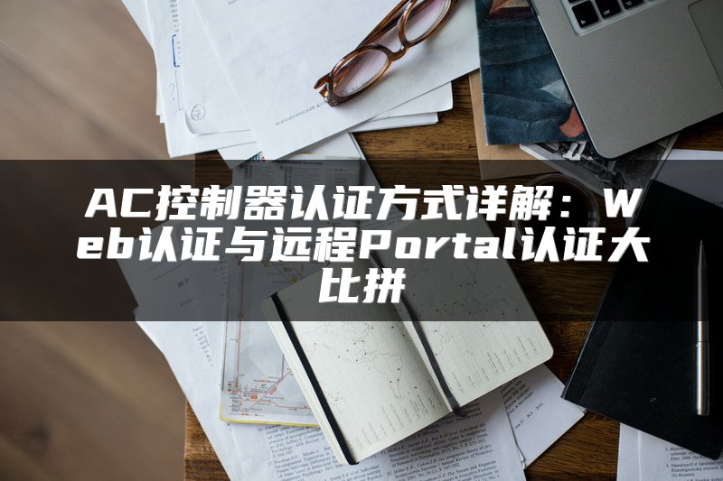 AC控制器认证方式详解：Web认证与远程Portal认证大比拼