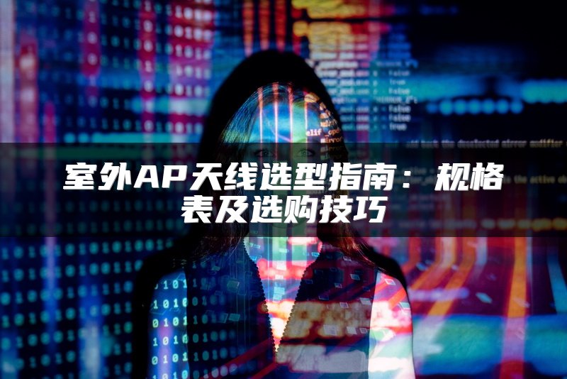 室外AP天线选型指南：规格表及选购技巧