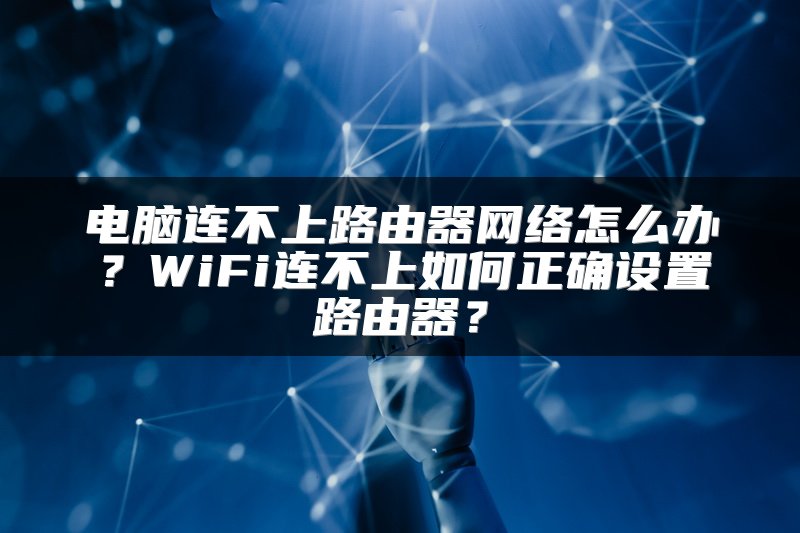 电脑连不上路由器网络怎么办？WiFi连不上如何正确设置路由器？