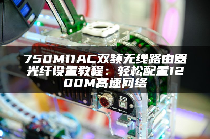 750M11AC双频无线路由器光纤设置教程：轻松配置1200M高速网络