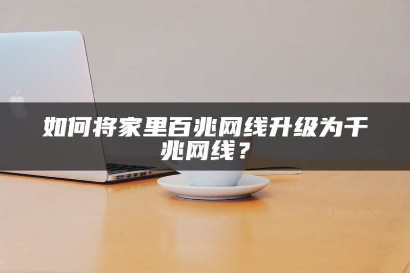 如何将家里百兆网线升级为千兆网线？