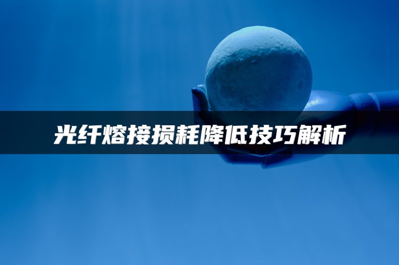光纤熔接损耗降低技巧解析