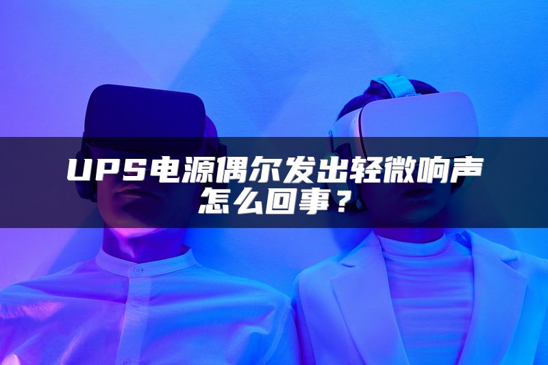 UPS电源偶尔发出轻微响声怎么回事？