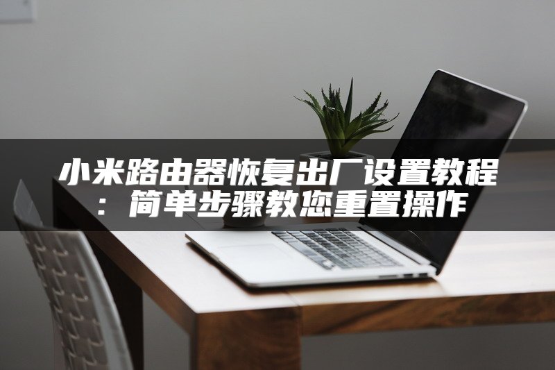小米路由器恢复出厂设置教程：简单步骤教您重置操作