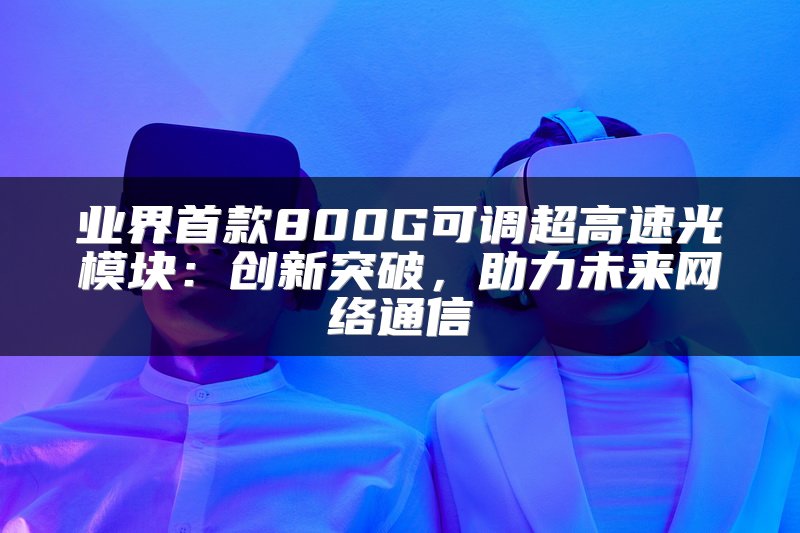 业界首款800G可调超高速光模块：创新突破，助力未来网络通信