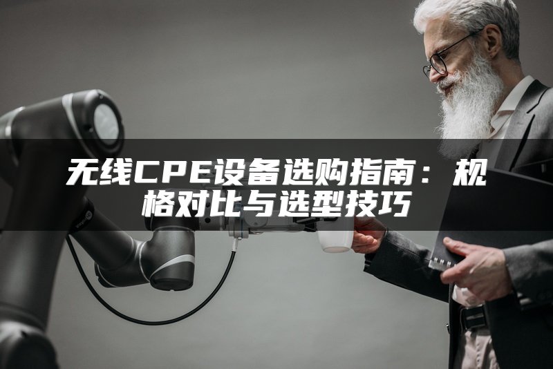 无线CPE设备选购指南：规格对比与选型技巧