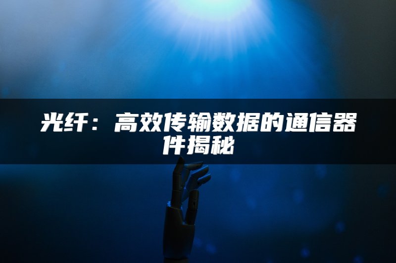 光纤：高效传输数据的通信器件揭秘