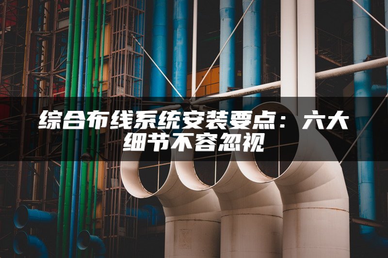 综合布线系统安装要点：六大细节不容忽视