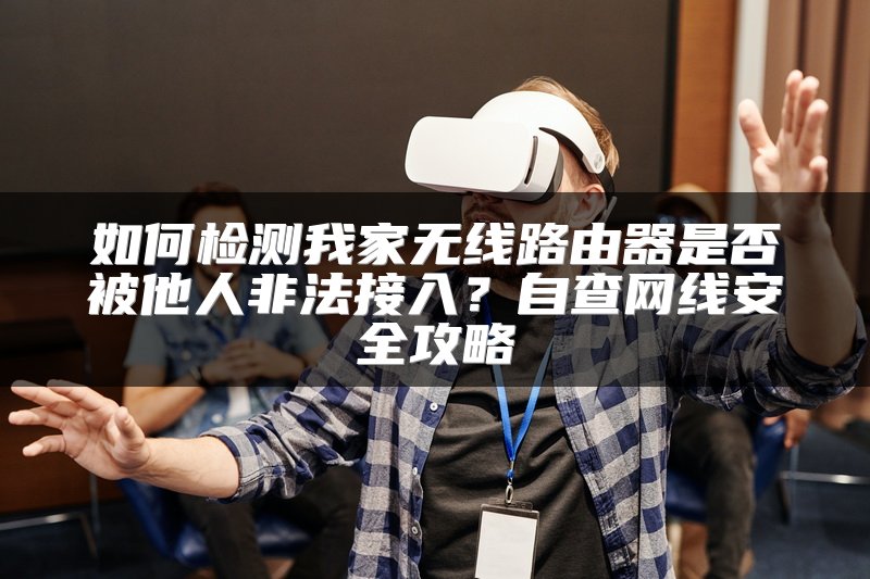 如何检测我家无线路由器是否被他人非法接入？自查网线安全攻略