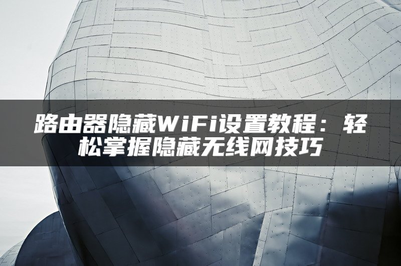 路由器隐藏WiFi设置教程：轻松掌握隐藏无线网技巧