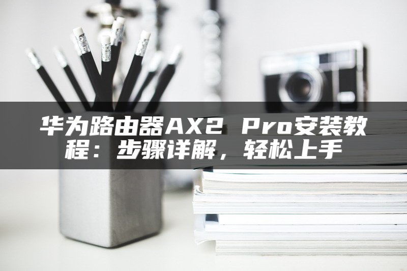 华为路由器AX2 Pro安装教程：步骤详解，轻松上手