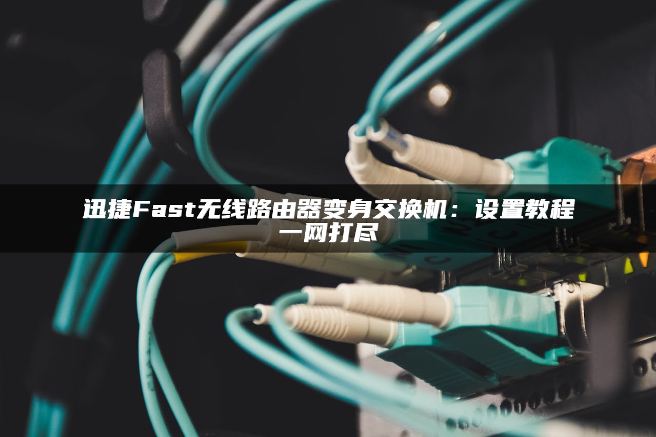 迅捷Fast无线路由器变身交换机：设置教程一网打尽